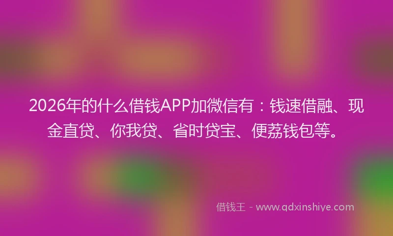 2026年的什么借钱APP加微信有:钱速借融、现金直贷、你我贷、省时贷宝、便荔钱包等。