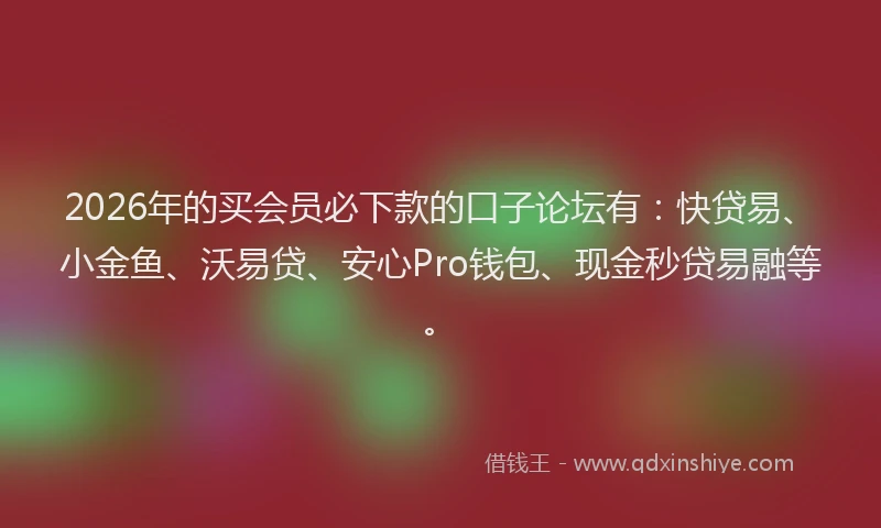 2026年的买会员必下款的口子论坛有：快贷易、小金鱼、沃易贷、安心Pro钱包、现金秒贷易融等。