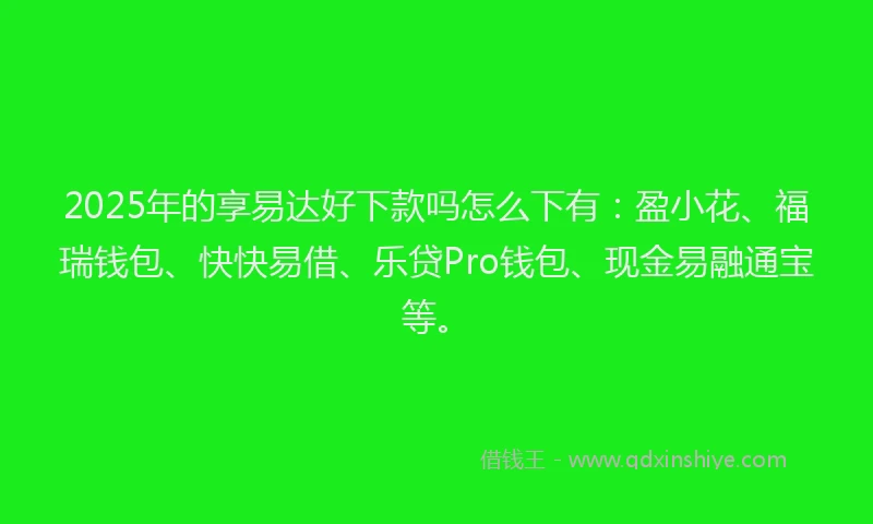2025年的享易达好下款吗怎么下有：盈小花、福瑞钱包、快快易借、乐贷Pro钱包、现金易融通宝等。