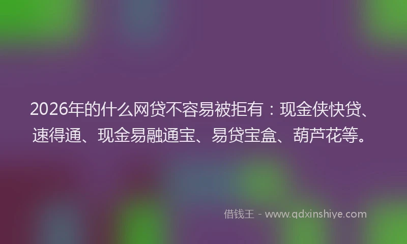 2026年的什么网贷不容易被拒有:现金侠快贷、速得通、现金易融通宝、易贷宝盒、葫芦花等。