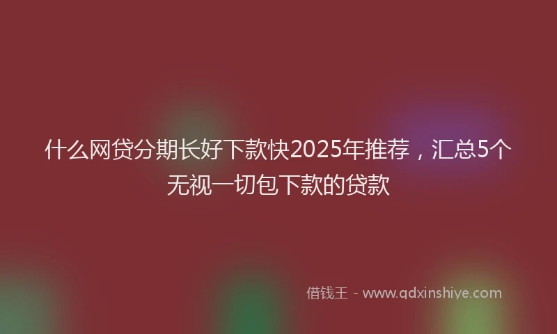 什么网贷分期长好下款快2025年推荐，汇总5个无视一切包下款的贷款