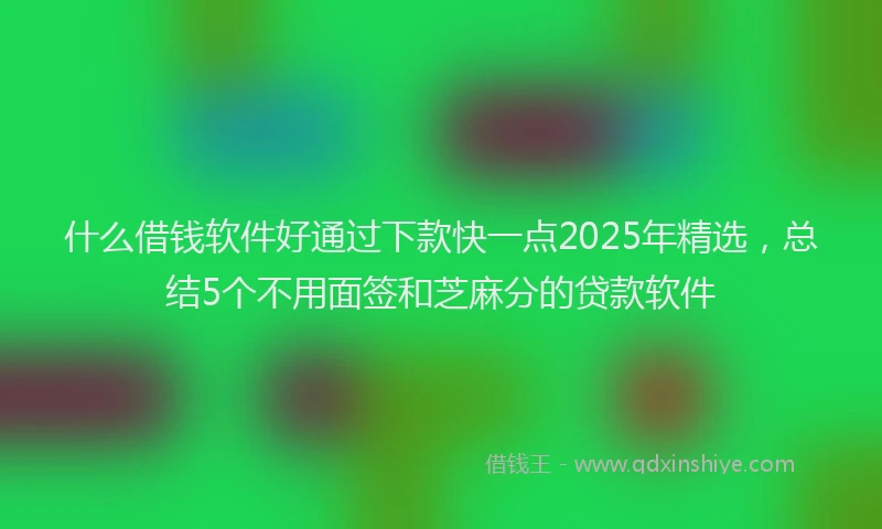 什么借钱软件好通过下款快一点2025年精选，总结5个不用面签和芝麻分的贷款软件
