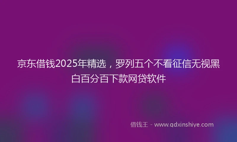 京东借钱2025年精选,罗列五个不看征信无视黑白百分百下款网贷软件