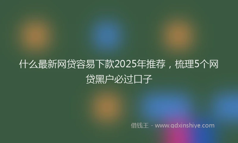 什么最新网贷容易下款2025年推荐，梳理5个网贷黑户必过口子