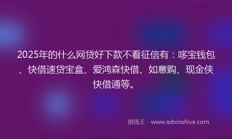 2025年的什么网贷好下款不看征信有：哆宝钱包、快借速贷宝盒、爱鸿森快借、如意购、现金侠快借通等。