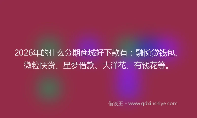 2026年的什么分期商城好下款有：融悦贷钱包、微粒快贷、星梦借款、大洋花、有钱花等。