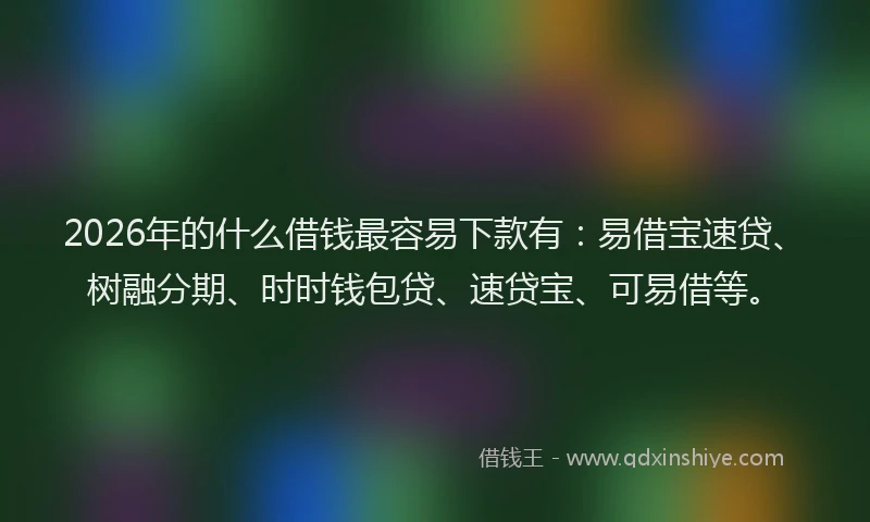 2026年的什么借钱最容易下款有：易借宝速贷、树融分期、时时钱包贷、速贷宝、可易借等。