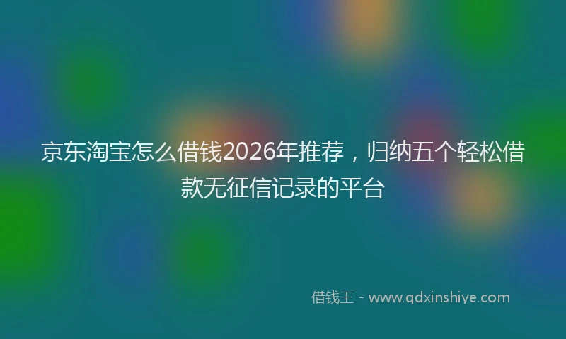 京东淘宝怎么借钱2026年推荐，归纳五个轻松借款无征信记录的平台