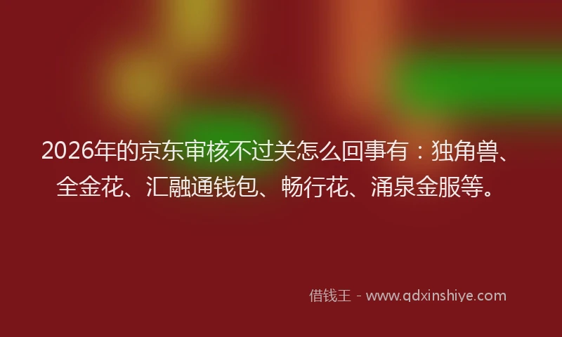 2026年的京东审核不过关怎么回事有：独角兽、全金花、汇融通钱包、畅行花、涌泉金服等。