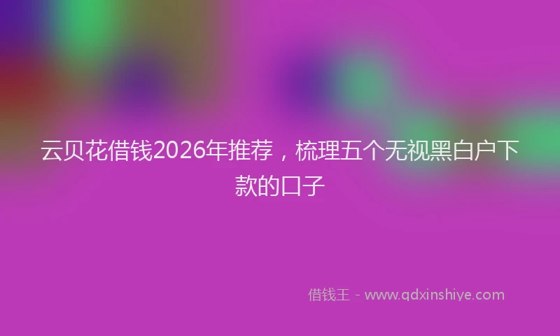 云贝花借钱2026年推荐，梳理五个无视黑白户下款的口子