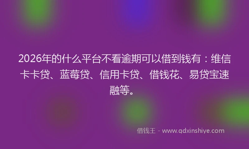2026年的什么平台不看逾期可以借到钱有：维信卡卡贷、蓝莓贷、信用卡贷、借钱花、易贷宝速融等。