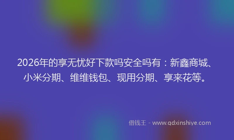 2026年的享无忧好下款吗安全吗有：新鑫商城、小米分期、维维钱包、现用分期、享来花等。