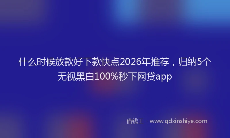 什么时候放款好下款快点2026年推荐，归纳5个无视黑白100%秒下网贷app