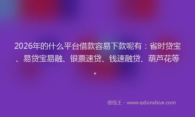 2026年的什么平台借款容易下款呢有：省时贷宝、易贷宝易融、银票速贷、钱速融贷、葫芦花等。