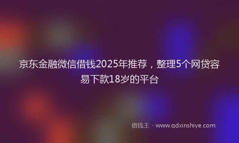 京东金融微信借钱2025年推荐，整理5个网贷容易下款18岁的平台