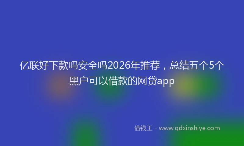 亿联好下款吗安全吗2026年推荐，总结五个5个黑户可以借款的网贷app