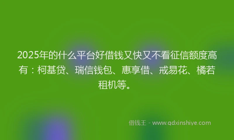 2025年的什么平台好借钱又快又不看征信额度高有:柯基贷、瑞信钱包、惠享借、戒易花、橘若租机等。