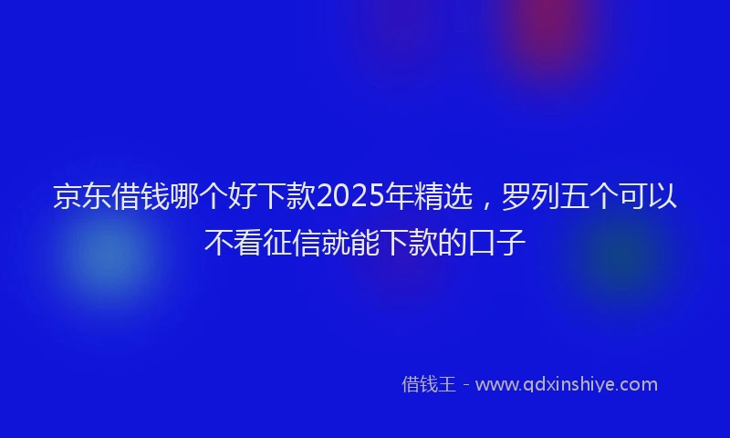 京东借钱哪个好下款2025年精选，罗列五个可以不看征信就能下款的口子