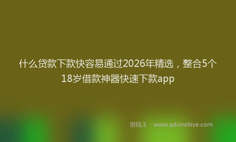什么贷款下款快容易通过2026年精选，整合5个18岁借款神器快速下款app