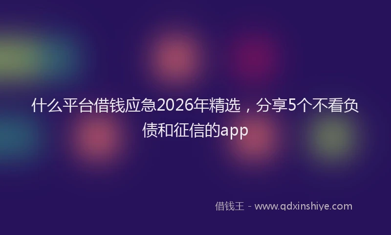 什么平台借钱应急2026年精选，分享5个不看负债和征信的app