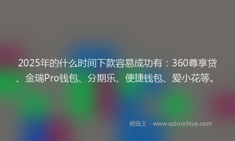 2025年的什么时间下款容易成功有:360尊享贷、金瑞Pro钱包、分期乐、便捷钱包、爱小花等。