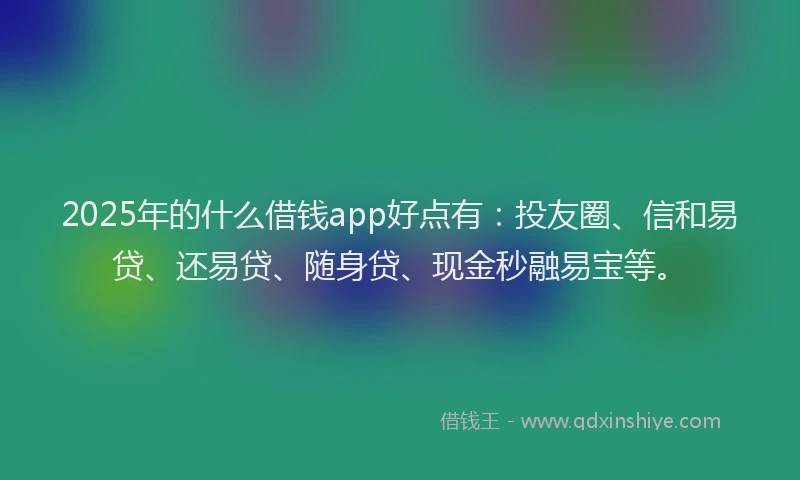 2025年的什么借钱app好点有：投友圈、信和易贷、还易贷、随身贷、现金秒融易宝等。