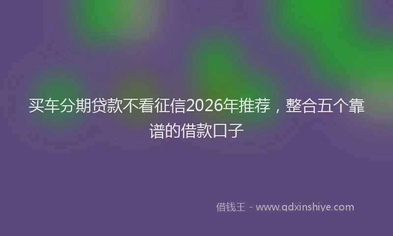 买车分期贷款不看征信2026年推荐，整合五个靠谱的借款口子