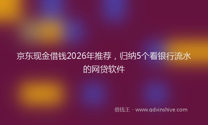 京东现金借钱2026年推荐，归纳5个看银行流水的网贷软件