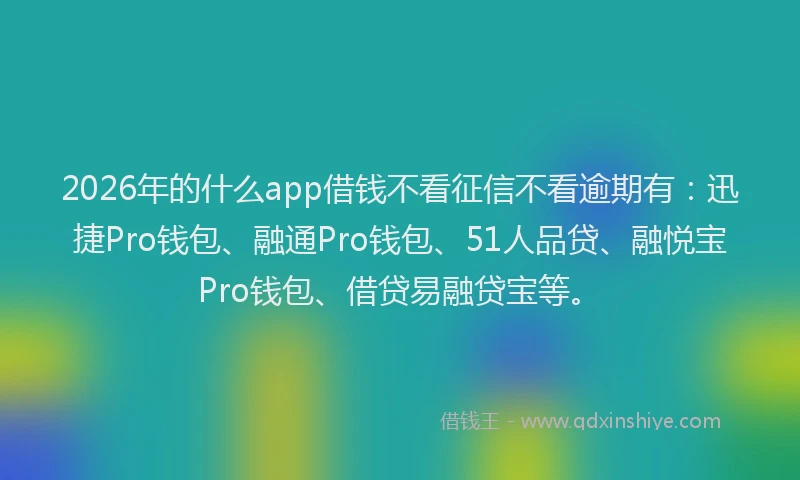 2026年的什么app借钱不看征信不看逾期有：迅捷Pro钱包、融通Pro钱包、51人品贷、融悦宝Pro钱包、借贷易融贷宝等。