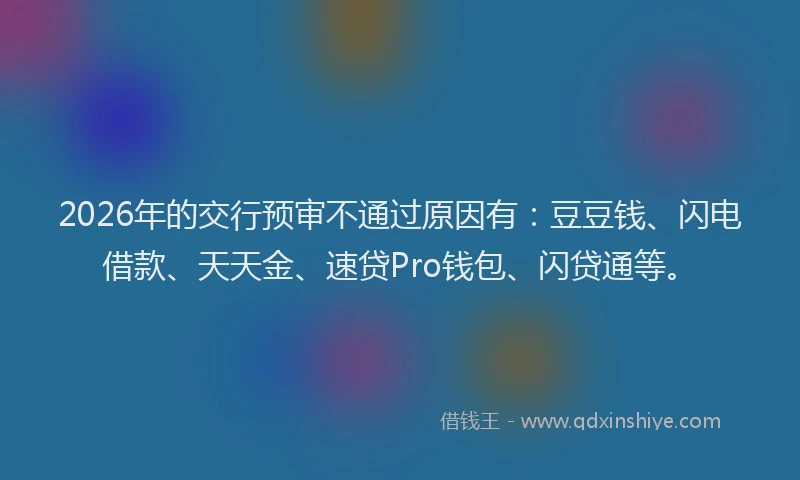 2026年的交行预审不通过原因有：豆豆钱、闪电借款、天天金、速贷Pro钱包、闪贷通等。