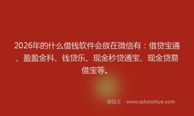 2026年的什么借钱软件会放在微信有：借贷宝通、盈盈金科、钱贷乐、现金秒贷通宝、现金贷易借宝等。