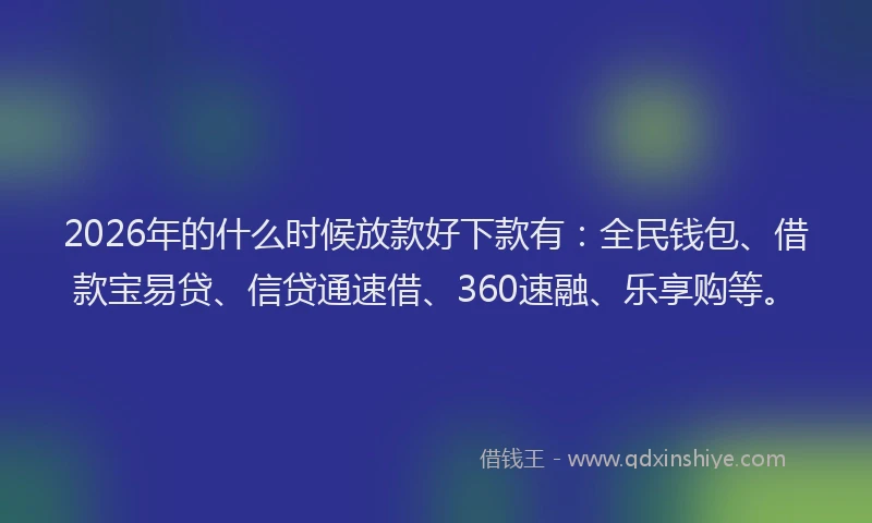 2026年的什么时候放款好下款有：全民钱包、借款宝易贷、信贷通速借、360速融、乐享购等。