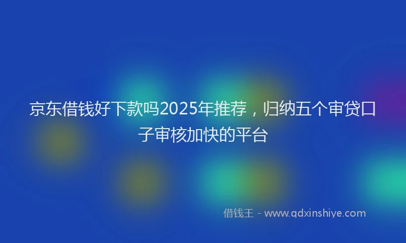 京东借钱好下款吗2025年推荐，归纳五个审贷口子审核加快的平台