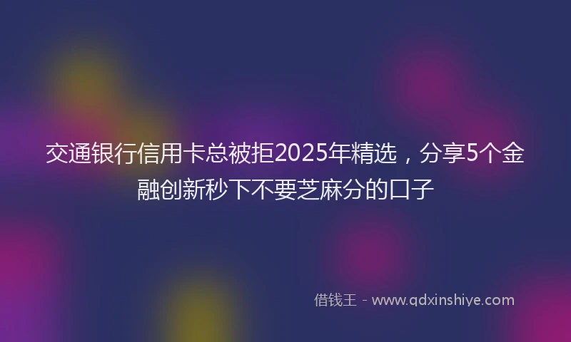 交通银行信用卡总被拒2025年精选,分享5个金融创新秒下不要芝麻分的口子