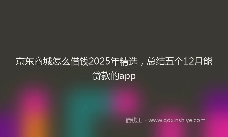 京东商城怎么借钱2025年精选，总结五个12月能贷款的app