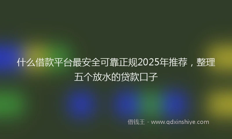 什么借款平台最安全可靠正规2025年推荐，整理五个放水的贷款口子