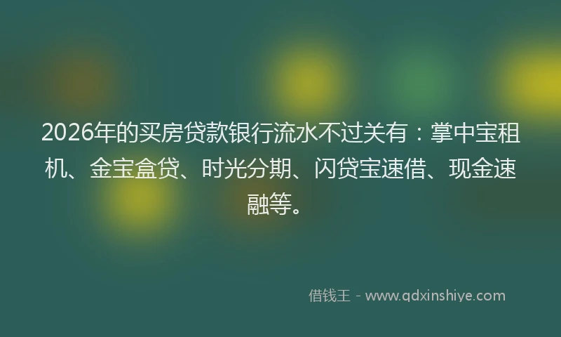 2026年的买房贷款银行流水不过关有：掌中宝租机、金宝盒贷、时光分期、闪贷宝速借、现金速融等。
