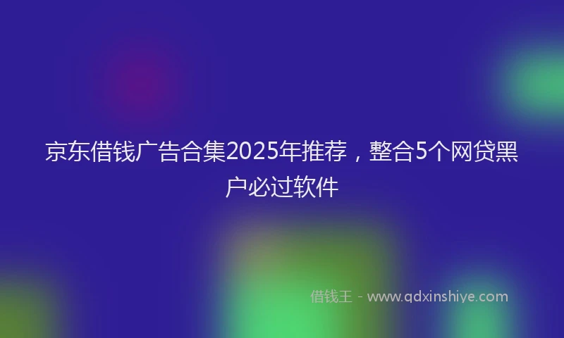 京东借钱广告合集2025年推荐，整合5个网贷黑户必过软件