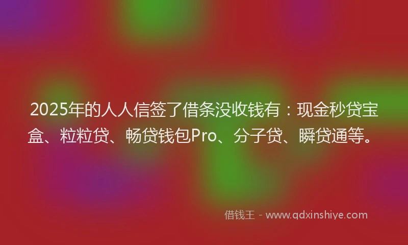 2025年的人人信签了借条没收钱有：现金秒贷宝盒、粒粒贷、畅贷钱包Pro、分子贷、瞬贷通等。
