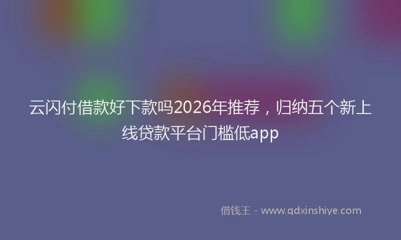 云闪付借款好下款吗2026年推荐，归纳五个新上线贷款平台门槛低app