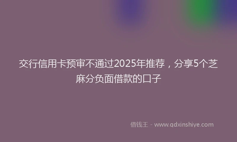 交行信用卡预审不通过2025年推荐,分享5个芝麻分负面借款的口子