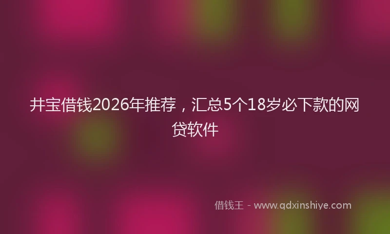 井宝借钱2026年推荐，汇总5个18岁必下款的网贷软件