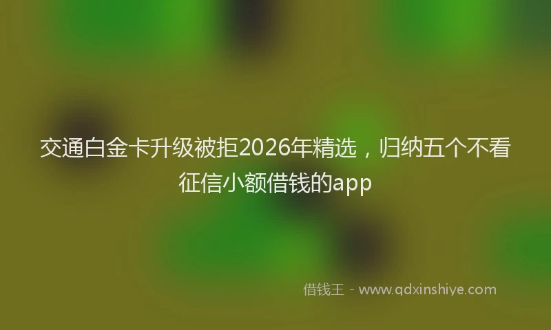 交通白金卡升级被拒2026年精选，归纳五个不看征信小额借钱的app