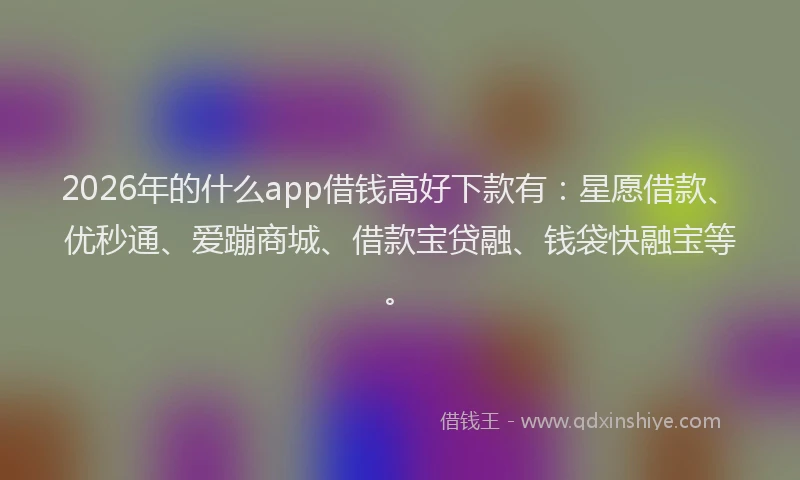 2026年的什么app借钱高好下款有：星愿借款、优秒通、爱蹦商城、借款宝贷融、钱袋快融宝等。