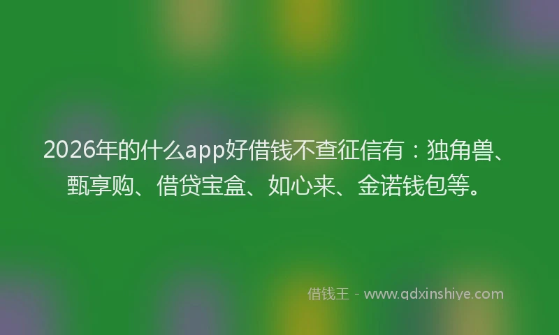 2026年的什么app好借钱不查征信有：独角兽、甄享购、借贷宝盒、如心来、金诺钱包等。