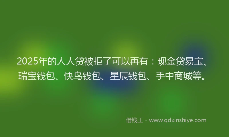 2025年的人人贷被拒了可以再有:现金贷易宝、瑞宝钱包、快鸟钱包、星辰钱包、手中商城等。