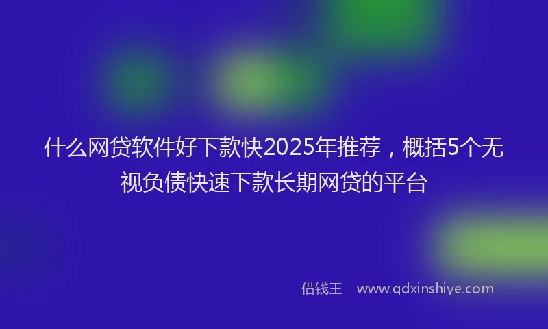 什么网贷软件好下款快2025年推荐,概括5个无视负债快速下款长期网贷的平台