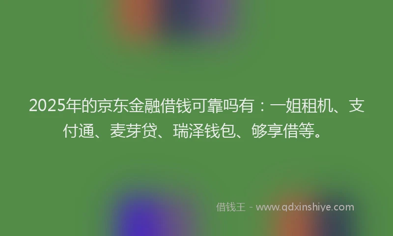 2025年的京东金融借钱可靠吗有：一姐租机、支付通、麦芽贷、瑞泽钱包、够享借等。