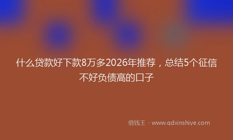 什么贷款好下款8万多2026年推荐，总结5个征信不好负债高的口子