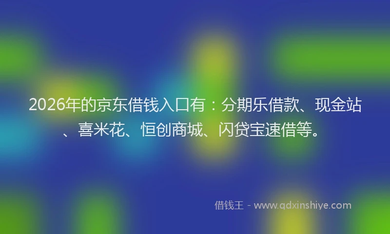 2026年的京东借钱入口有：分期乐借款、现金站、喜米花、恒创商城、闪贷宝速借等。